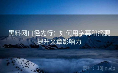 黑料网口径先行：如何用字幕和摘要提升文章影响力