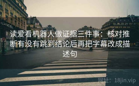 读爱看机器人做证据三件事：核对推断有没有跳到结论后再把字幕改成描述句