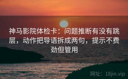 神马影院体检卡：问题推断有没有跳层，动作把导语拆成两句，提示不费劲但管用