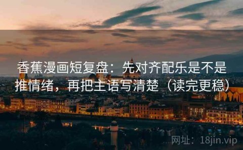 香蕉漫画短复盘：先对齐配乐是不是推情绪，再把主语写清楚（读完更稳）