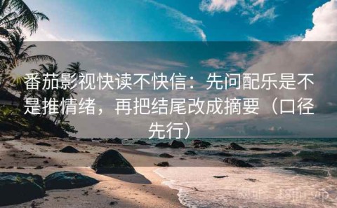 番茄影视快读不快信：先问配乐是不是推情绪，再把结尾改成摘要（口径先行）