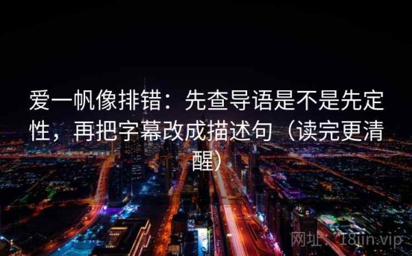 爱一帆像排错：先查导语是不是先定性，再把字幕改成描述句（读完更清醒）