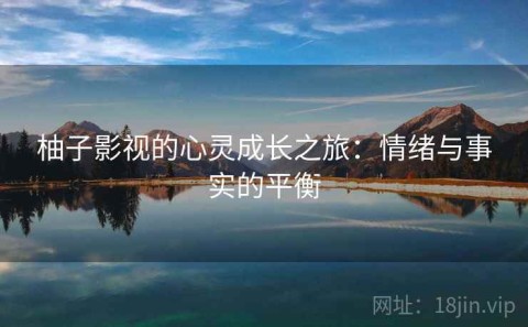 柚子影视的心灵成长之旅：情绪与事实的平衡