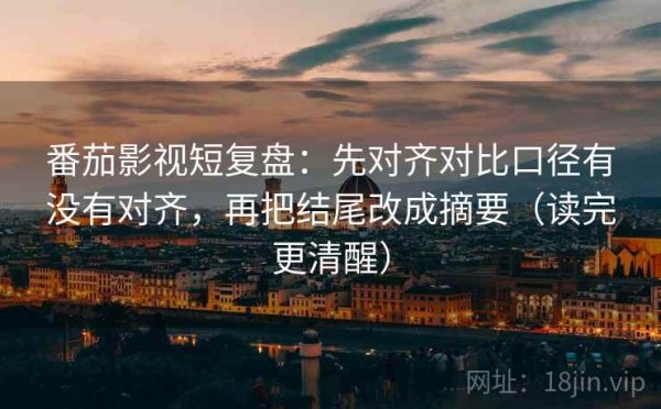 番茄影视短复盘：先对齐对比口径有没有对齐，再把结尾改成摘要（读完更清醒）