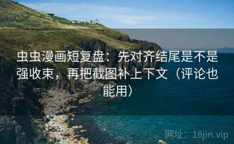 虫虫漫画短复盘：先对齐结尾是不是强收束，再把截图补上下文（评论也能用）
