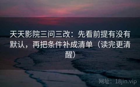 天天影院三问三改：先看前提有没有默认，再把条件补成清单（读完更清醒）