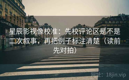 星辰影视像校准：先校评论区是不是二次叙事，再把例子标注清楚（读前先对拍）