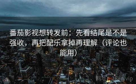 番茄影视想转发前：先看结尾是不是强收，再把配乐拿掉再理解（评论也能用）
