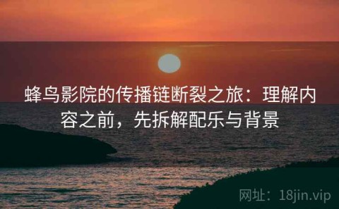 蜂鸟影院的传播链断裂之旅：理解内容之前，先拆解配乐与背景