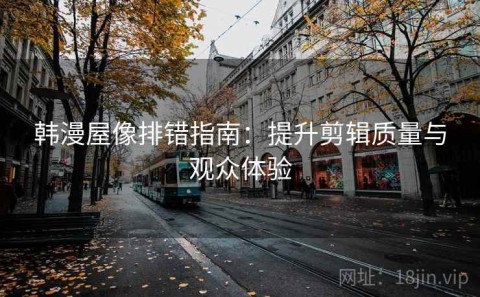韩漫屋像排错指南：提升剪辑质量与观众体验