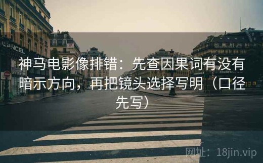 神马电影像排错：先查因果词有没有暗示方向，再把镜头选择写明（口径先写）
