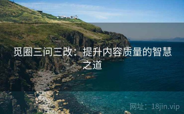 觅圈三问三改：提升内容质量的智慧之道