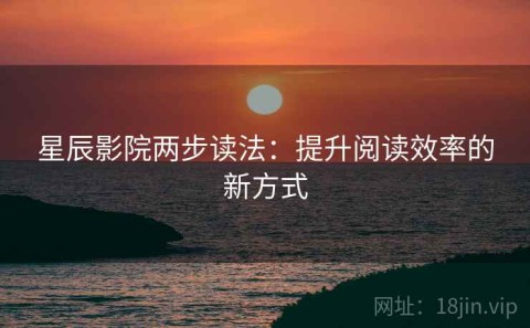 星辰影院两步读法：提升阅读效率的新方式