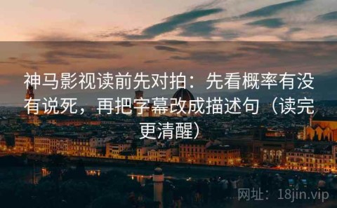 神马影视读前先对拍：先看概率有没有说死，再把字幕改成描述句（读完更清醒）