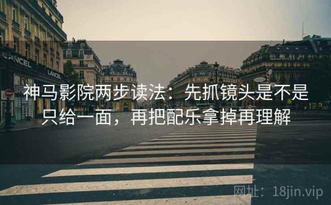 神马影院两步读法：先抓镜头是不是只给一面，再把配乐拿掉再理解