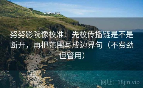 努努影院像校准：先校传播链是不是断开，再把范围写成边界句（不费劲但管用）