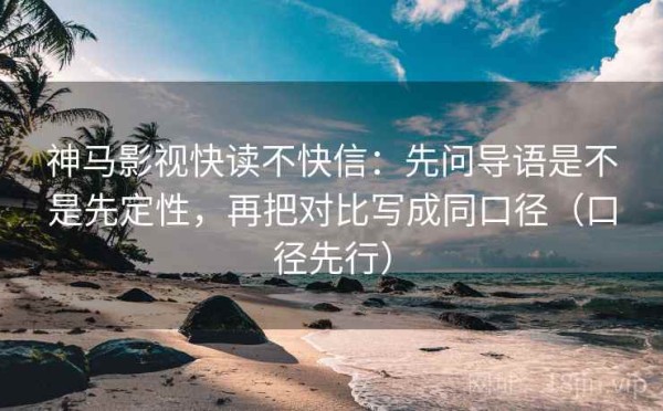 神马影视快读不快信：先问导语是不是先定性，再把对比写成同口径（口径先行）