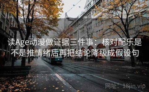 读Age动漫做证据三件事：核对配乐是不是推情绪后再把结论降级成假设句