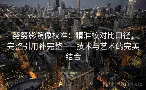 努努影院像校准：精准校对比口径，完整引用补完整——技术与艺术的完美结合