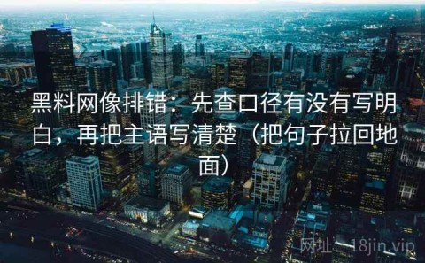 黑料网像排错：先查口径有没有写明白，再把主语写清楚（把句子拉回地面）