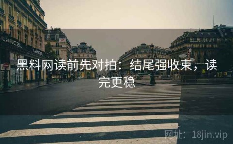 黑料网读前先对拍：结尾强收束，读完更稳