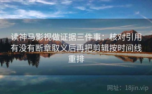 读神马影视做证据三件事：核对引用有没有断章取义后再把剪辑按时间线重排