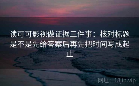 读可可影视做证据三件事：核对标题是不是先给答案后再先把时间写成起止