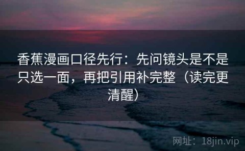 香蕉漫画口径先行：先问镜头是不是只选一面，再把引用补完整（读完更清醒）