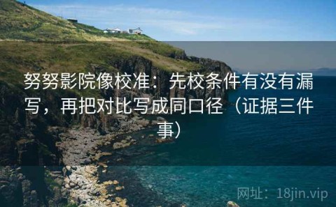 努努影院像校准：先校条件有没有漏写，再把对比写成同口径（证据三件事）
