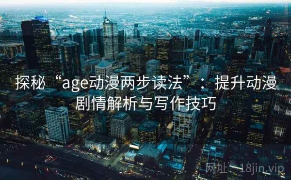 探秘“age动漫两步读法”：提升动漫剧情解析与写作技巧