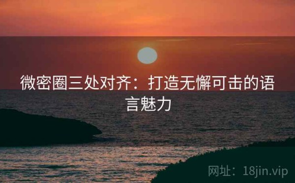 微密圈三处对齐：打造无懈可击的语言魅力
