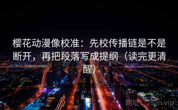 樱花动漫像校准：先校传播链是不是断开，再把段落写成提纲（读完更清醒）
