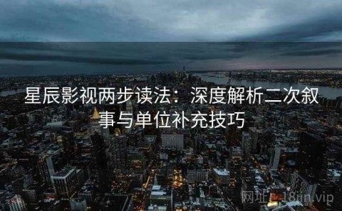 星辰影视两步读法：深度解析二次叙事与单位补充技巧