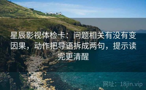 星辰影视体检卡：问题相关有没有变因果，动作把导语拆成两句，提示读完更清醒