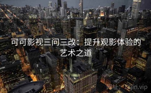 可可影视三问三改：提升观影体验的艺术之道