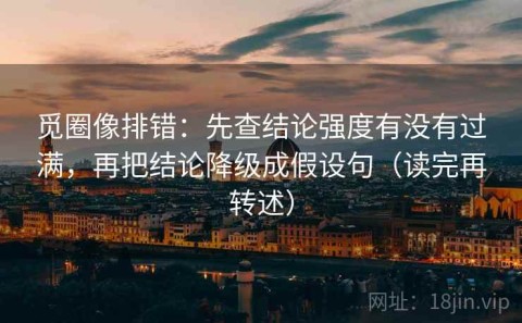 觅圈像排错：先查结论强度有没有过满，再把结论降级成假设句（读完再转述）