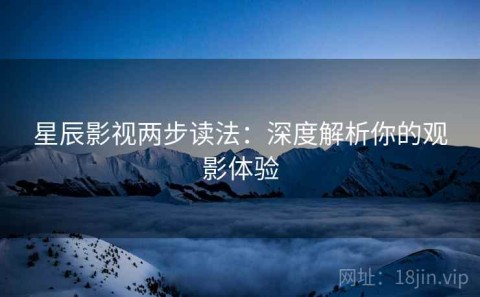 星辰影视两步读法：深度解析你的观影体验