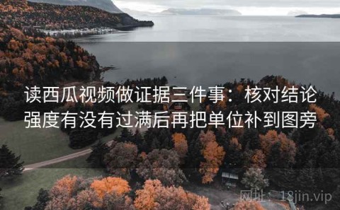 读西瓜视频做证据三件事：核对结论强度有没有过满后再把单位补到图旁