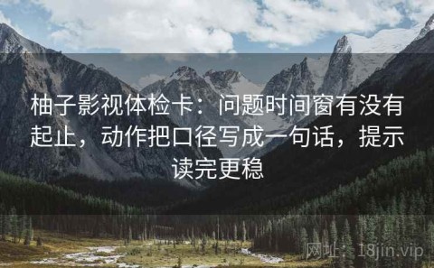 柚子影视体检卡：问题时间窗有没有起止，动作把口径写成一句话，提示读完更稳