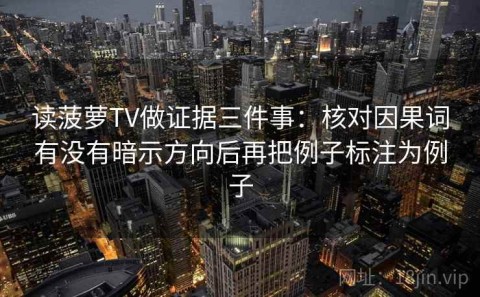 读菠萝TV做证据三件事：核对因果词有没有暗示方向后再把例子标注为例子