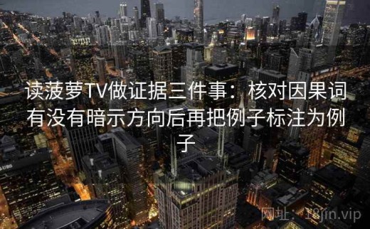 读菠萝TV做证据三件事：核对因果词有没有暗示方向后再把例子标注为例子