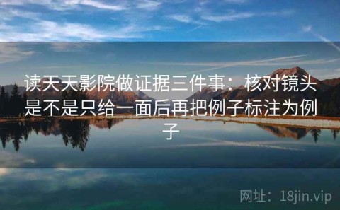 读天天影院做证据三件事：核对镜头是不是只给一面后再把例子标注为例子