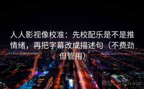 人人影视像校准：先校配乐是不是推情绪，再把字幕改成描述句（不费劲但管用）