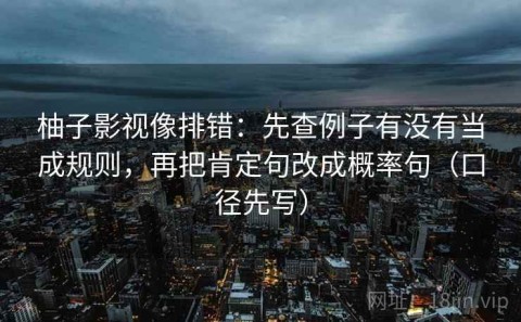 柚子影视像排错：先查例子有没有当成规则，再把肯定句改成概率句（口径先写）