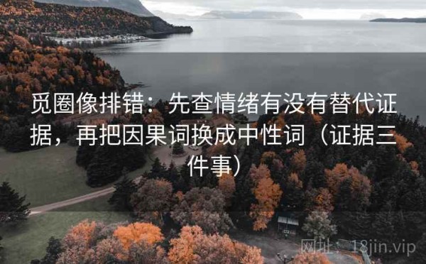 觅圈像排错：先查情绪有没有替代证据，再把因果词换成中性词（证据三件事）