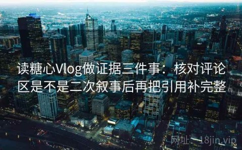 读糖心Vlog做证据三件事：核对评论区是不是二次叙事后再把引用补完整