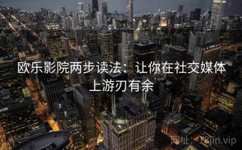 欧乐影院两步读法：让你在社交媒体上游刃有余