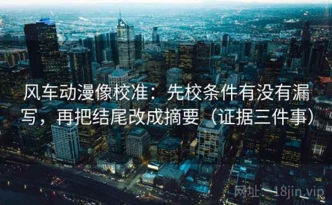 风车动漫像校准：先校条件有没有漏写，再把结尾改成摘要（证据三件事）