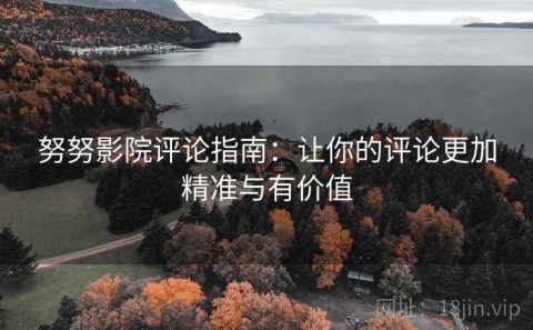 努努影院评论指南：让你的评论更加精准与有价值