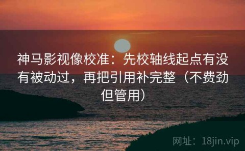 神马影视像校准：先校轴线起点有没有被动过，再把引用补完整（不费劲但管用）
